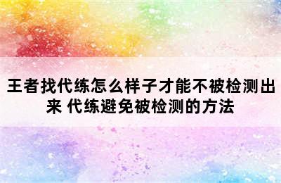 王者找代练怎么样子才能不被检测出来 代练避免被检测的方法